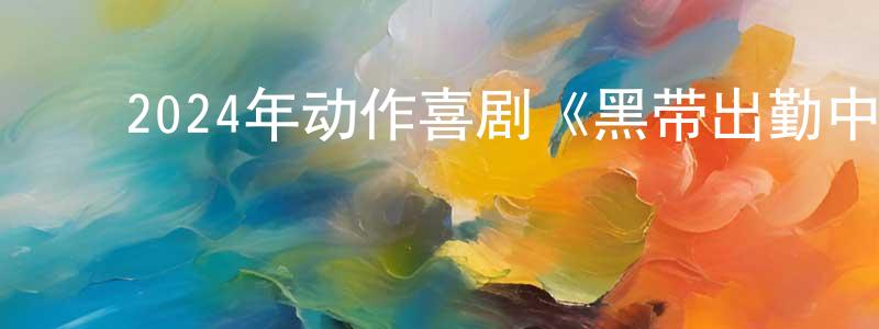 陈诗诗的动漫综艺大全,2024年动作喜剧《黑带出勤中》BD韩语中字迅雷下载_电影天堂